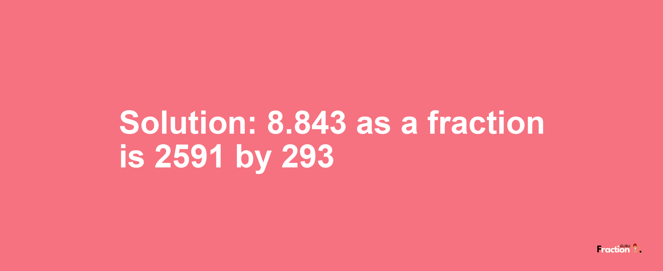 Solution:8.843 as a fraction is 2591/293